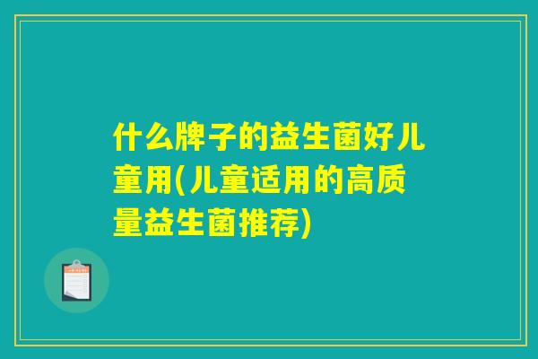 什么牌子的益生菌好儿童用(儿童适用的高质量益生菌推荐)