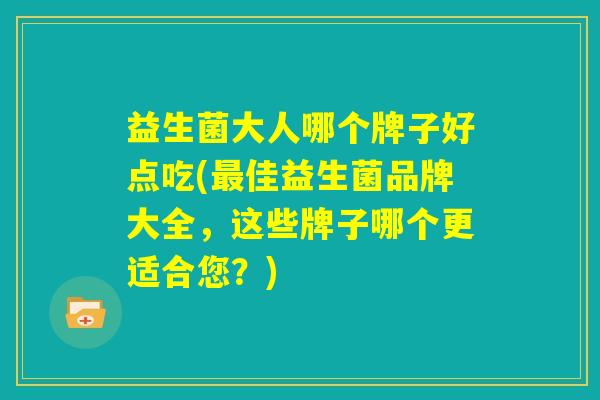 益生菌大人哪个牌子好点吃(最佳益生菌品牌大全，这些牌子哪个更适合您？)