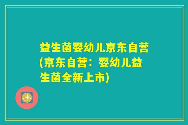 益生菌婴幼儿京东自营(京东自营：婴幼儿益生菌全新上市)