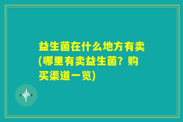 益生菌在什么地方有卖(哪里有卖益生菌？购买渠道一览)