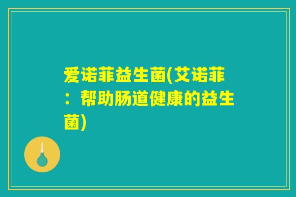 爱诺菲益生菌(艾诺菲:帮助肠道健康的益生菌) 爱诺菲益生菌(艾诺菲:帮助肠道健康的益生菌)