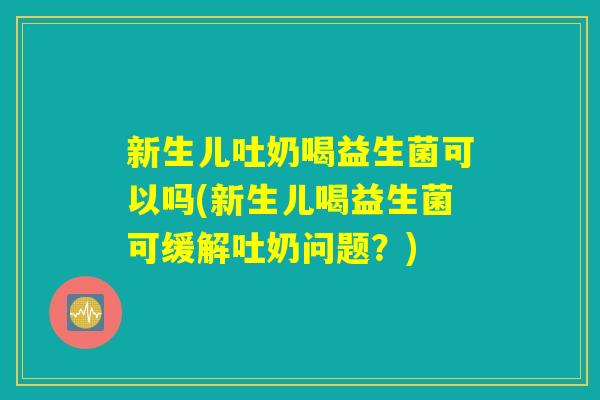 新生儿吐奶喝益生菌可以吗(新生儿喝益生菌可缓解吐奶问题?) 新生儿吐奶喝益生菌可以吗(新生儿喝益生菌可缓解吐奶问题?)