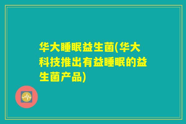 华大睡眠益生菌(华大科技推出有益睡眠的益生菌产品)