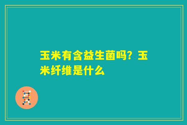 玉米有含益生菌吗？玉米纤维是什么