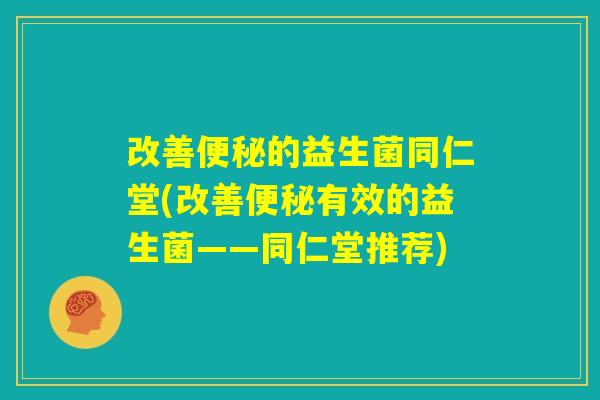 改善便秘的益生菌同仁堂(改善便秘有效的益生菌——同仁堂推荐)