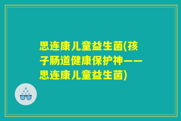 思连康儿童益生菌(孩子肠道健康保护神——思连康儿童益生菌) 思连康儿童益生菌(孩子肠道健康保护神——思连康儿童益生菌)