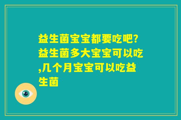 益生菌宝宝都要吃吧?益生菌多大宝宝可以吃,几个月宝宝可以吃益生菌 益生菌宝宝都要吃吧?益生菌多大宝宝可以吃,几个月宝宝可以吃益生菌