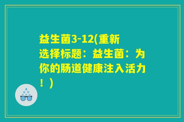 益生菌3-12(重新选择标题：益生菌：为你的肠道健康注入活力！)
