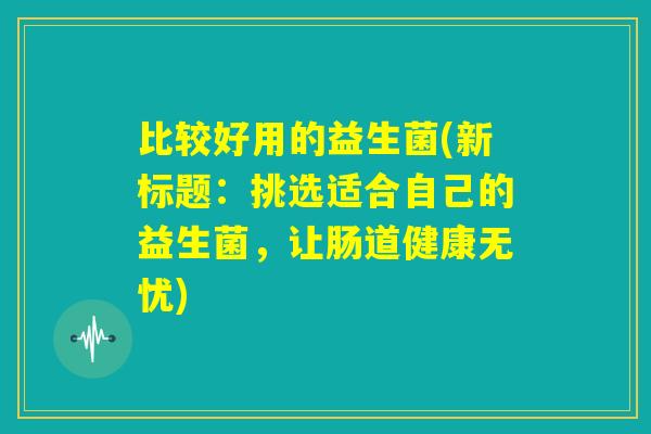 比较好用的益生菌(新标题：挑选适合自己的益生菌，让肠道健康无忧)