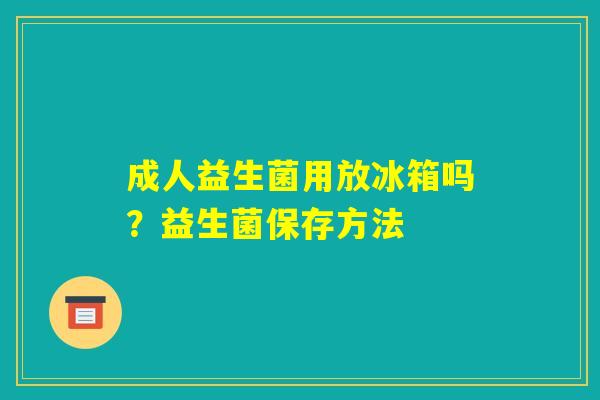 成人益生菌用放冰箱吗？益生菌保存方法