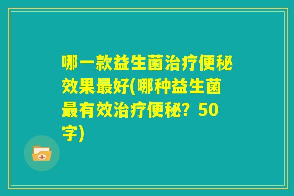 哪一款益生菌治疗便秘效果最好(哪种益生菌最有效治疗便秘？)