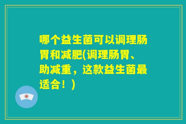 哪个益生菌可以调理肠胃和减肥(调理肠胃、助减重，这款益生菌最适合！)