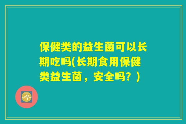 保健类的益生菌可以长期吃吗(长期食用保健类益生菌，安全吗？)