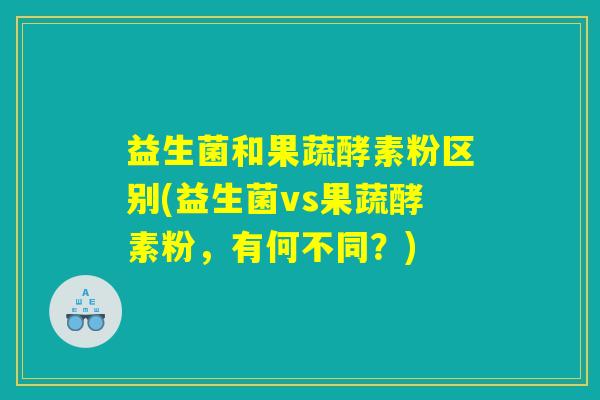 益生菌和果蔬酵素粉区别(益生菌vs果蔬酵素粉，有何不同？)