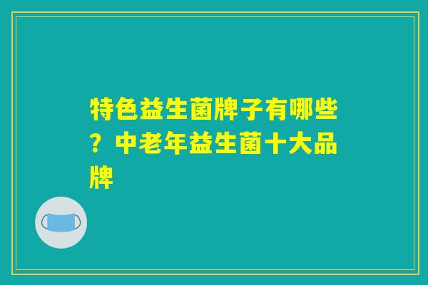 特色益生菌牌子有哪些？中老年益生菌十大品牌