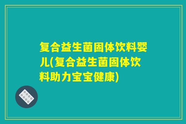复合益生菌固体饮料婴儿(复合益生菌固体饮料助力宝宝健康)