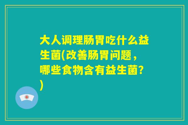 大人调理肠胃吃什么益生菌(改善肠胃问题，哪些食物含有益生菌？)