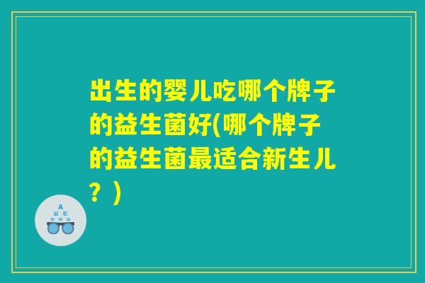 出生的婴儿吃哪个牌子的益生菌好(哪个牌子的益生菌最适合新生儿？)