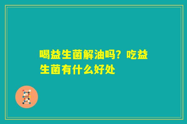 喝益生菌解油吗？吃益生菌有什么好处
