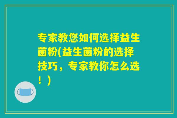 专家教您如何选择益生菌粉(益生菌粉的选择技巧，专家教你怎么选！)