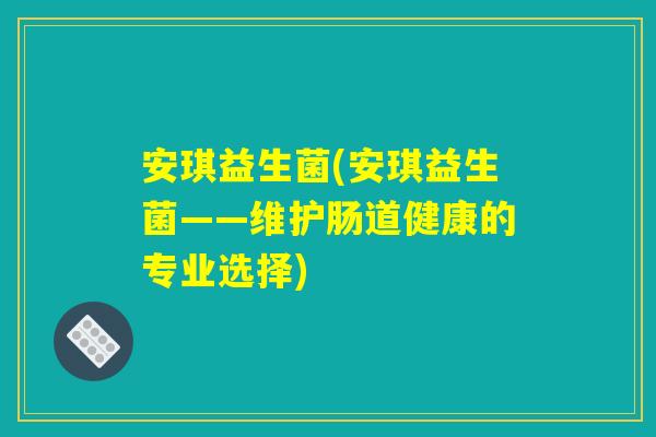 安琪益生菌(安琪益生菌——维护肠道健康的专业选择)
