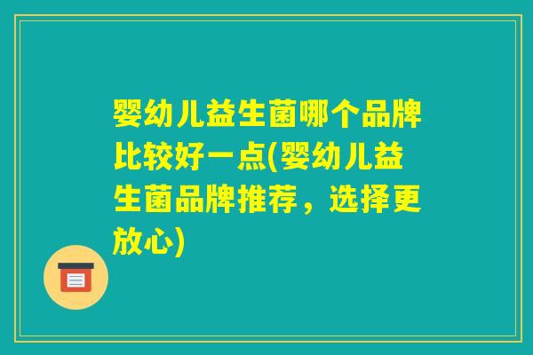 婴幼儿益生菌哪个品牌比较好一点(婴幼儿益生菌品牌推荐,选择更放心) 婴幼儿益生菌哪个品牌比较好一点(婴幼儿益生菌品牌推荐,选择更放心)
