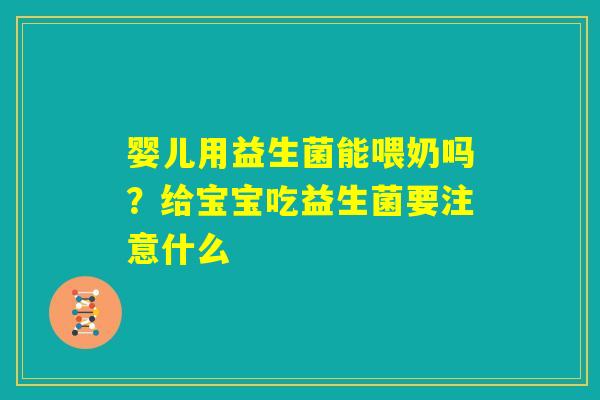 婴儿用益生菌能喂奶吗?给宝宝吃益生菌要注意什么 婴儿用益生菌能喂奶吗?给宝宝吃益生菌要注意什么