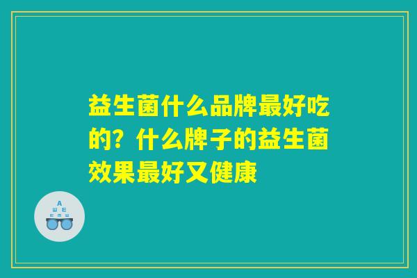 益生菌什么品牌最好吃的?什么牌子的益生菌效果最好又健康 益生菌什么品牌最好吃的?什么牌子的益生菌效果最好又健康