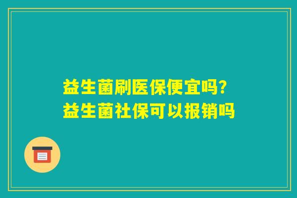 益生菌刷医保便宜吗？益生菌社保可以报销吗