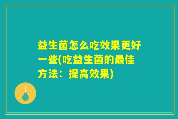 益生菌怎么吃效果更好一些(吃益生菌的最佳方法：提高效果)