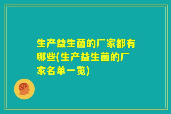 生产益生菌的厂家都有哪些(生产益生菌的厂家名单一览) 生产益生菌的厂家都有哪些(生产益生菌的厂家名单一览)