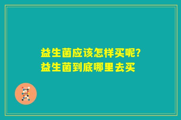 益生菌应该怎样买呢？益生菌到底哪里去买