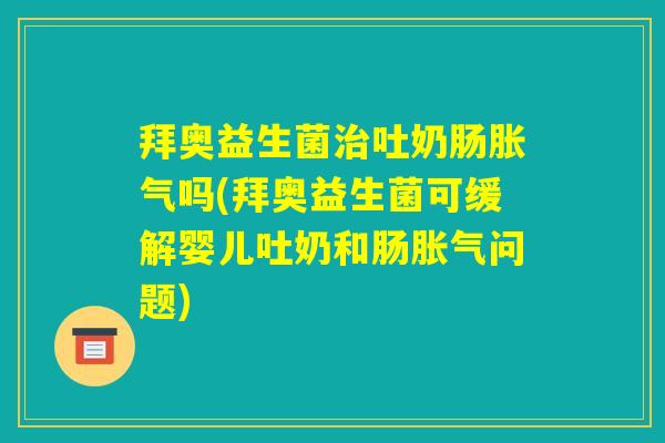 拜奥益生菌治吐奶肠胀气吗(拜奥益生菌可缓解婴儿吐奶和肠胀气问题) 拜奥益生菌治吐奶肠胀气吗(拜奥益生菌可缓解婴儿吐奶和肠胀气问题)