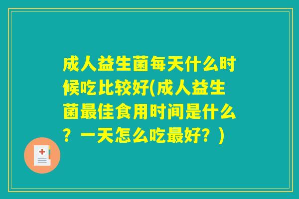 成人益生菌每天什么时候吃比较好(成人益生菌最佳食用时间是什么？一天怎么吃最好？)