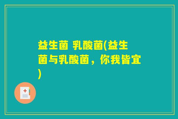 益生菌 乳酸菌(益生菌与乳酸菌,你我皆宜) 益生菌 乳酸菌(益生菌与乳酸菌,你我皆宜)