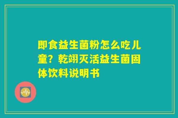 即食益生菌粉怎么吃儿童?乾翊灭活益生菌固体饮料说明书 即食益生菌粉怎么吃儿童?乾翊灭活益生菌固体饮料说明书
