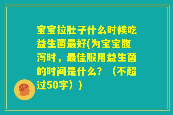宝宝拉肚子什么时候吃益生菌最好(为宝宝腹泻时,最佳服用益生菌的时间是什么?) 宝宝拉肚子什么时候吃益生菌最好(为宝宝腹泻时,最佳服用益生菌的时间是什么?)