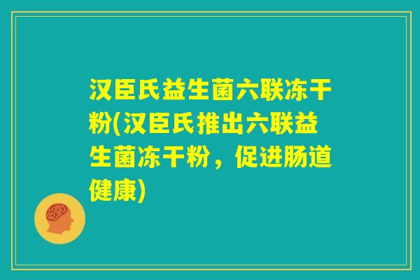 汉臣氏益生菌六联冻干粉(汉臣氏推出六联益生菌冻干粉,促进肠道健康) 汉臣氏益生菌六联冻干粉(汉臣氏推出六联益生菌冻干粉,促进肠道健康)