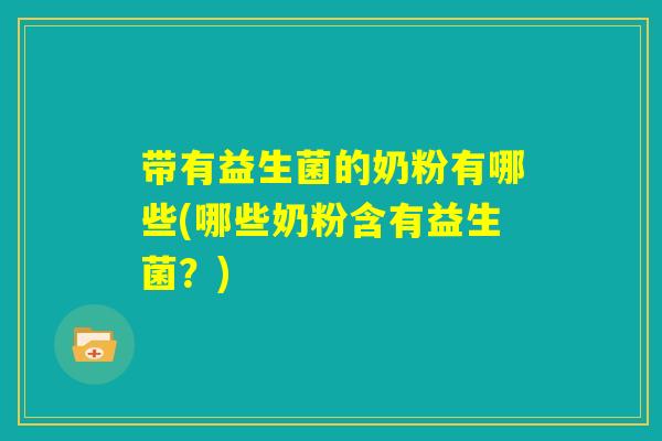 带有益生菌的奶粉有哪些(哪些奶粉含有益生菌?) 带有益生菌的奶粉有哪些(哪些奶粉含有益生菌?)