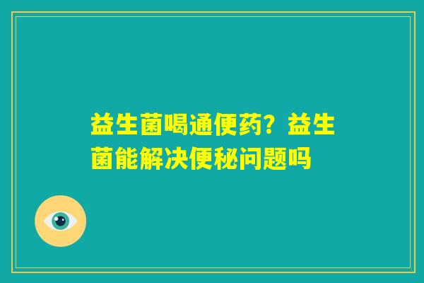 益生菌喝通便药？益生菌能解决便秘问题吗