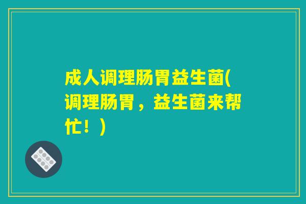 成人调理肠胃益生菌(调理肠胃,益生菌来帮忙!) 成人调理肠胃益生菌(调理肠胃,益生菌来帮忙!)