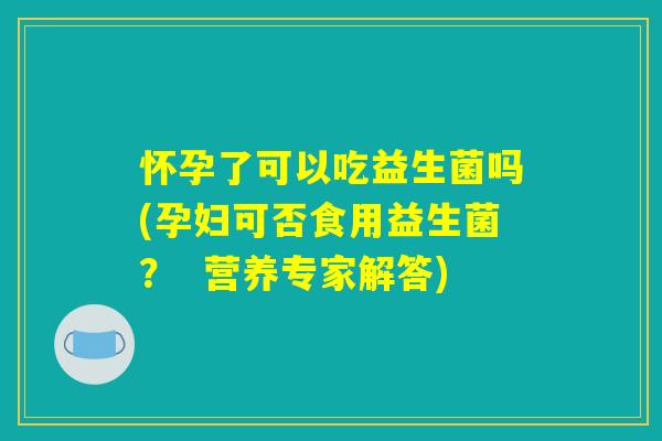 怀孕了可以吃益生菌吗(孕妇可否食用益生菌? 营养专家解答) 怀孕了可以吃益生菌吗(孕妇可否食用益生菌? 营养专家解答)