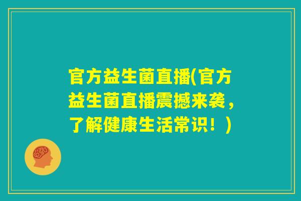 官方益生菌直播(官方益生菌直播震撼来袭,了解健康生活常识!) 官方益生菌直播(官方益生菌直播震撼来袭,了解健康生活常识!)
