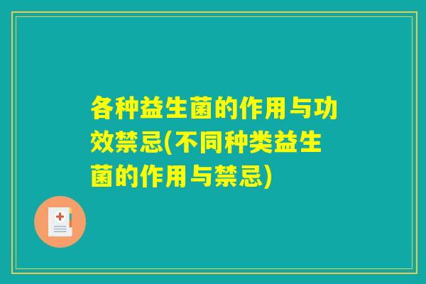 各种益生菌的作用与功效禁忌(不同种类益生菌的作用与禁忌)