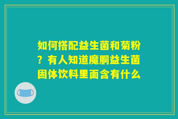 如何搭配益生菌和菊粉？有人知道魔胴益生菌固体饮料里面含有什么