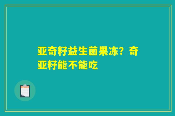 亚奇籽益生菌果冻?奇亚籽能不能吃 亚奇籽益生菌果冻?奇亚籽能不能吃