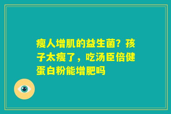 瘦人增肌的益生菌?孩子太瘦了,吃汤臣倍健蛋白粉能增肥吗 瘦人增肌的益生菌?孩子太瘦了,吃汤臣倍健蛋白粉能增肥吗