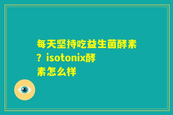 每天坚持吃益生菌酵素?isotonix酵素怎么样 每天坚持吃益生菌酵素?isotonix酵素怎么样