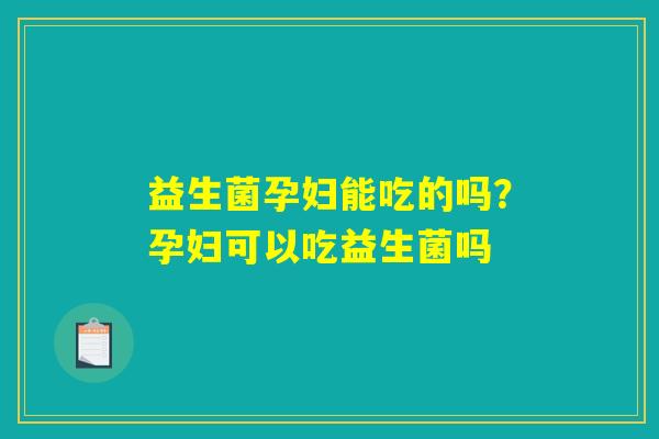 益生菌孕妇能吃的吗？孕妇可以吃益生菌吗