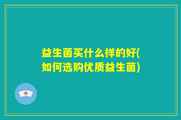 益生菌买什么样的好(如何选购优质益生菌) 益生菌买什么样的好(如何选购优质益生菌)